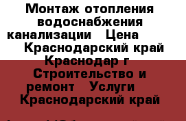 Монтаж отопления водоснабжения канализации › Цена ­ 1 000 - Краснодарский край, Краснодар г. Строительство и ремонт » Услуги   . Краснодарский край